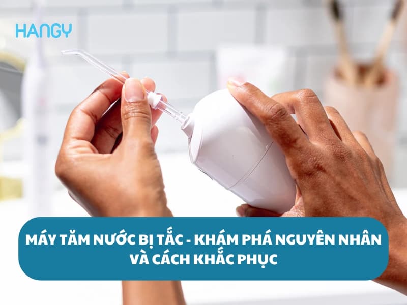 Máy tăm nước bị tắc - Khám phá nguyên nhân và cách khắc phục
