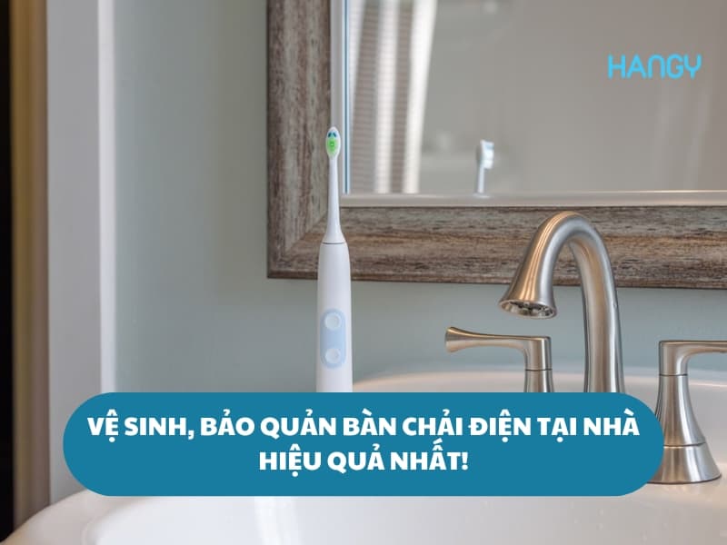 Hướng dẫn vệ sinh, bảo quản bàn chải điện tại nhà hiệu quả nhất!