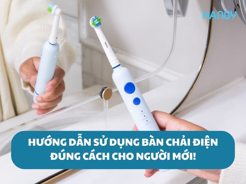 Hướng dẫn sử dụng bàn chải điện đúng cách, chi tiết cho người mới!