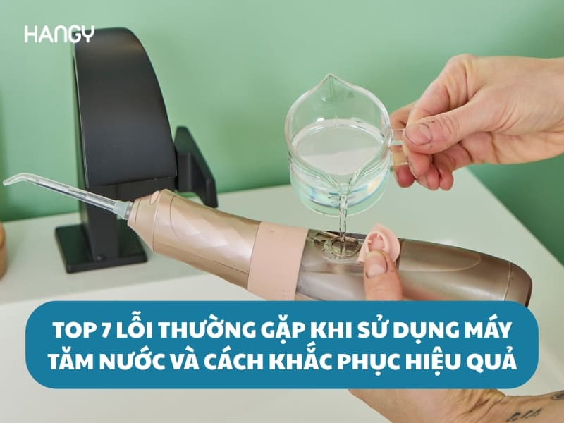 Top 7 lỗi thường gặp khi sử dụng máy tăm nước, cách khắc phục hiệu quả